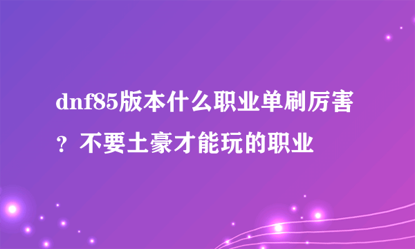 dnf85版本什么职业单刷厉害？不要土豪才能玩的职业