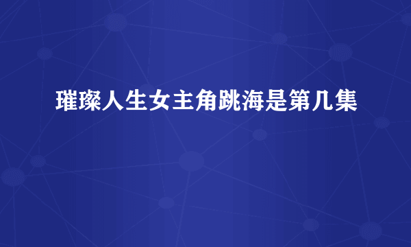 璀璨人生女主角跳海是第几集