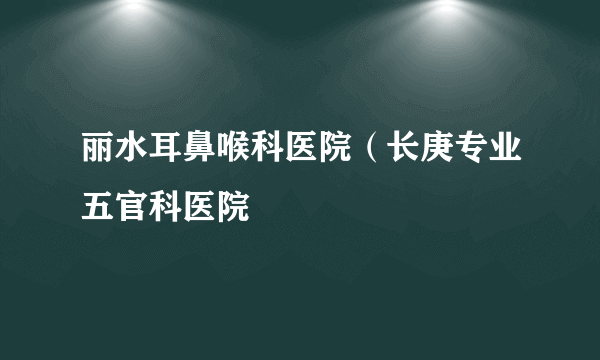 丽水耳鼻喉科医院（长庚专业五官科医院