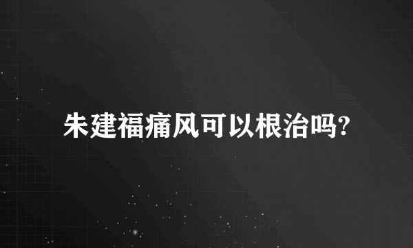 朱建福痛风可以根治吗?