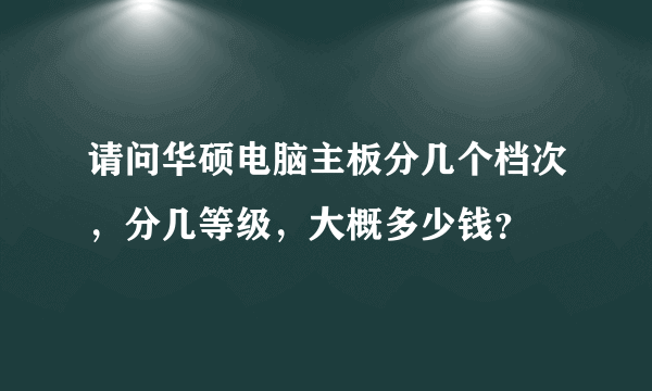 请问华硕电脑主板分几个档次，分几等级，大概多少钱？