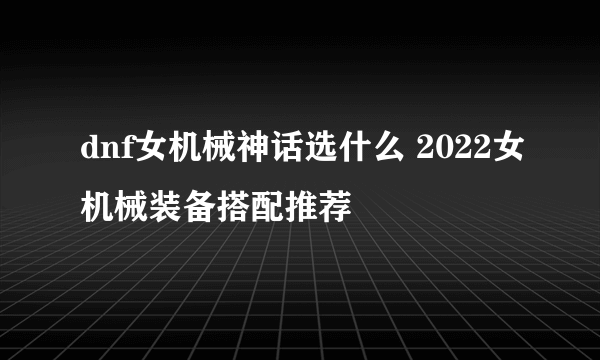 dnf女机械神话选什么 2022女机械装备搭配推荐