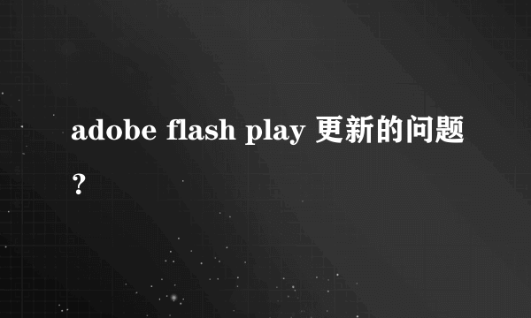 adobe flash play 更新的问题？