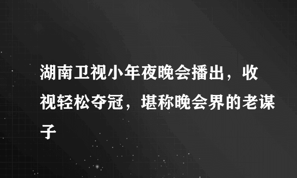 湖南卫视小年夜晚会播出，收视轻松夺冠，堪称晚会界的老谋子