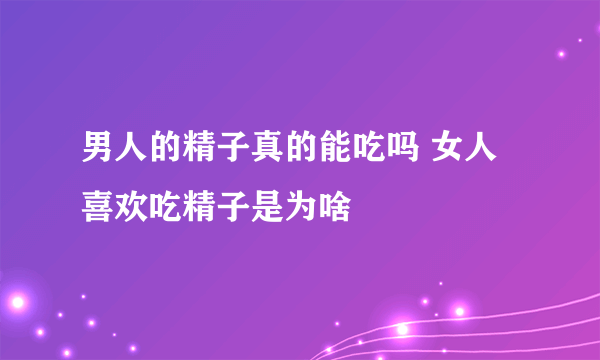 男人的精子真的能吃吗 女人喜欢吃精子是为啥