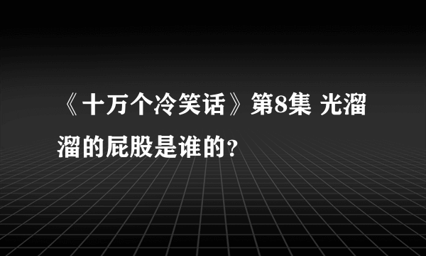 《十万个冷笑话》第8集 光溜溜的屁股是谁的？