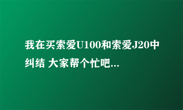 我在买索爱U100和索爱J20中纠结 大家帮个忙吧！！！！