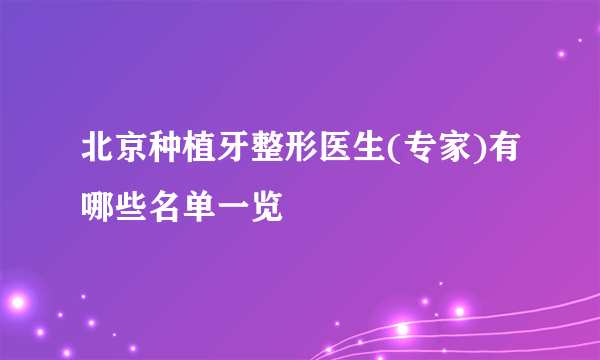 北京种植牙整形医生(专家)有哪些名单一览