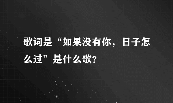 歌词是“如果没有你，日子怎么过”是什么歌？