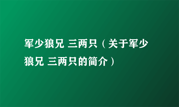 军少狼兄 三两只（关于军少狼兄 三两只的简介）