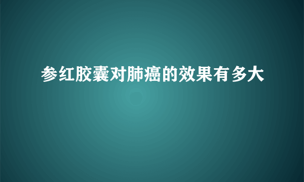 参红胶囊对肺癌的效果有多大