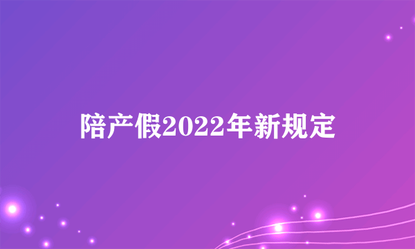 陪产假2022年新规定