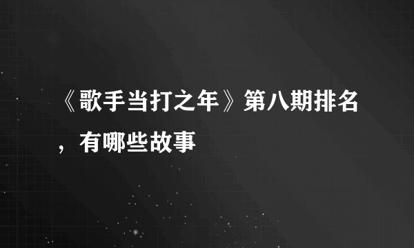 《歌手当打之年》第八期排名，有哪些故事