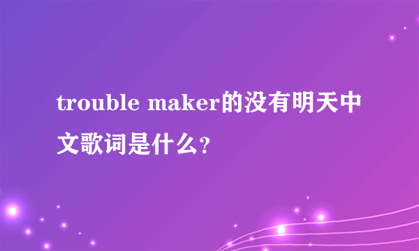 trouble maker的没有明天中文歌词是什么？