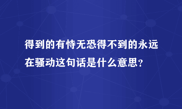 得到的有恃无恐得不到的永远在骚动这句话是什么意思？