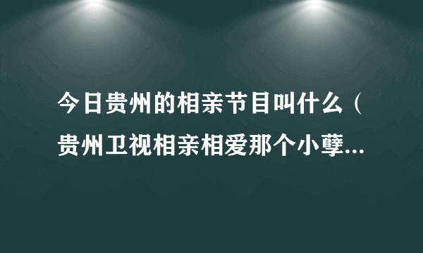 今日贵州的相亲节目叫什么（贵州卫视相亲相爱那个小孽最后选择谁）