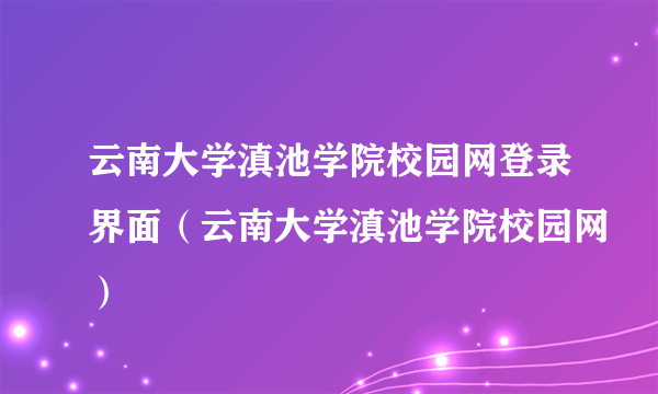 云南大学滇池学院校园网登录界面（云南大学滇池学院校园网）