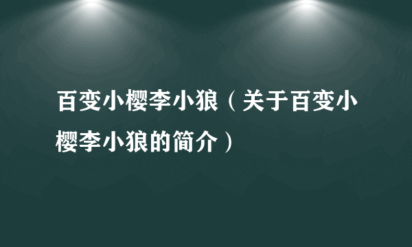 百变小樱李小狼（关于百变小樱李小狼的简介）