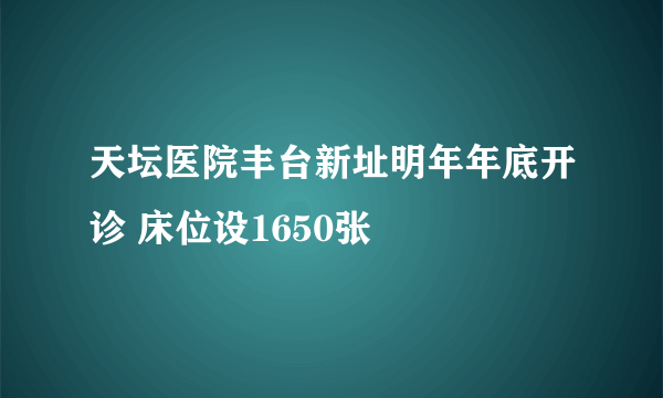 天坛医院丰台新址明年年底开诊 床位设1650张