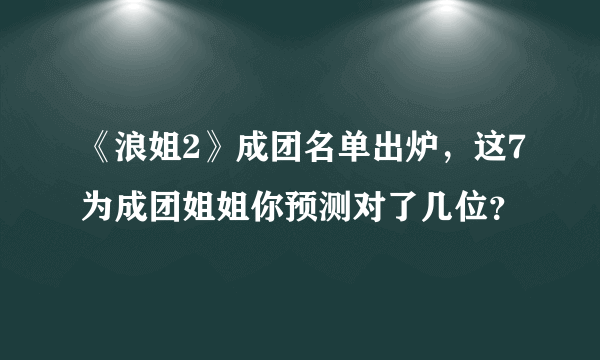 《浪姐2》成团名单出炉，这7为成团姐姐你预测对了几位？