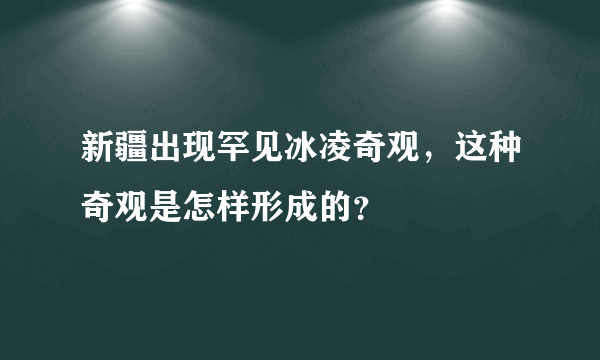 新疆出现罕见冰凌奇观，这种奇观是怎样形成的？