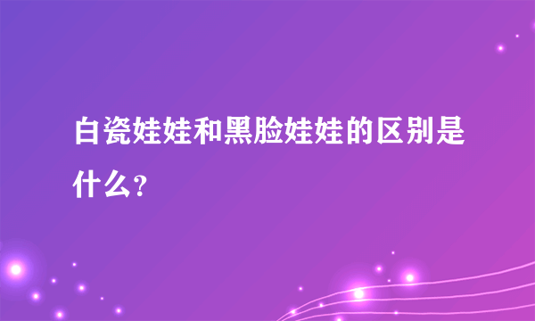 白瓷娃娃和黑脸娃娃的区别是什么？