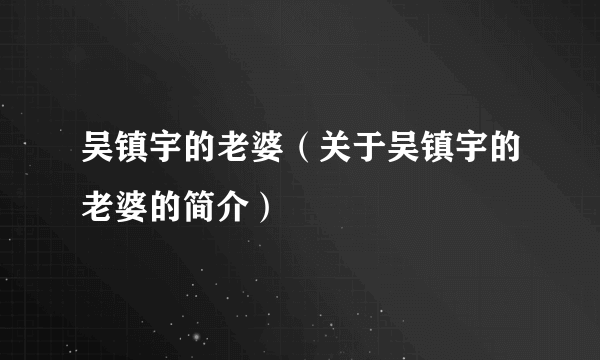 吴镇宇的老婆（关于吴镇宇的老婆的简介）