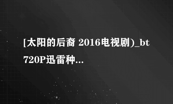 [太阳的后裔 2016电视剧)_bt720P迅雷种子]下载地址