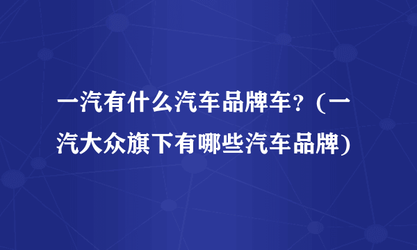 一汽有什么汽车品牌车？(一汽大众旗下有哪些汽车品牌)