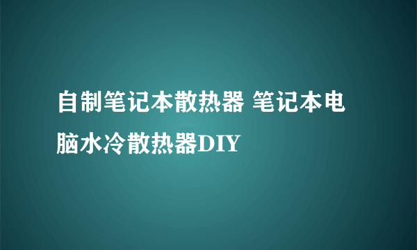 自制笔记本散热器 笔记本电脑水冷散热器DIY