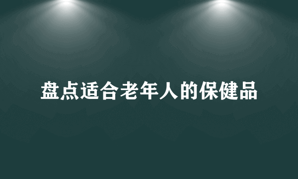 盘点适合老年人的保健品