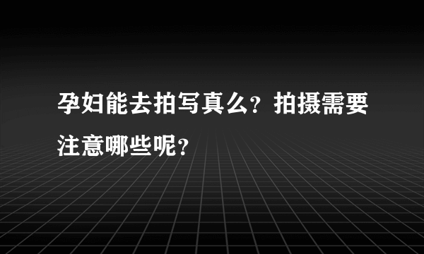 孕妇能去拍写真么？拍摄需要注意哪些呢？