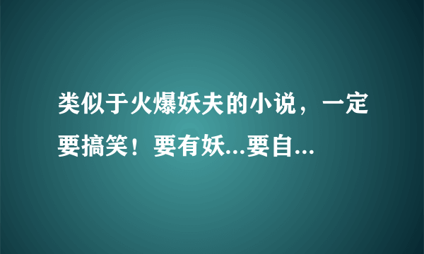 类似于火爆妖夫的小说，一定要搞笑！要有妖...要自己回答的...好的会+分！