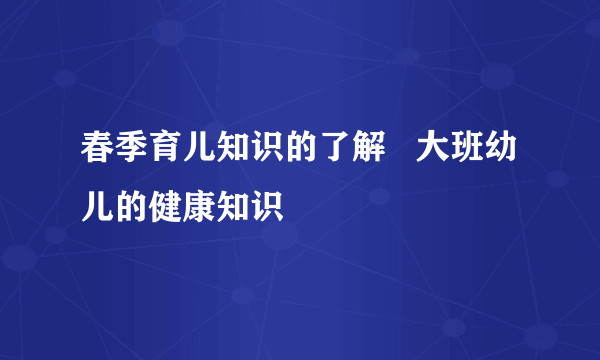 春季育儿知识的了解   大班幼儿的健康知识