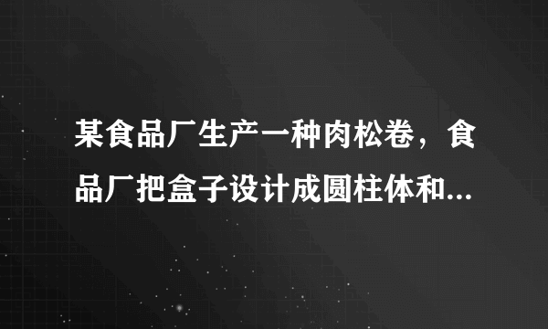 某食品厂生产一种肉松卷，食品厂把盒子设计成圆柱体和长方体两种，每种盒子各可装20支肉松卷。