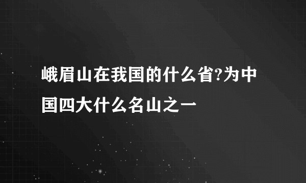 峨眉山在我国的什么省?为中国四大什么名山之一