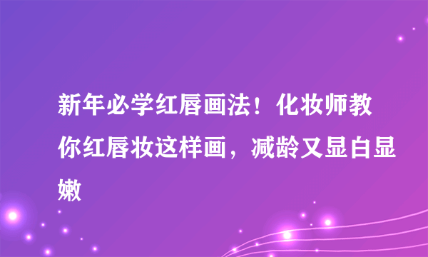 新年必学红唇画法！化妆师教你红唇妆这样画，减龄又显白显嫩