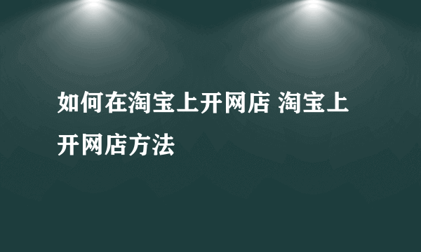 如何在淘宝上开网店 淘宝上开网店方法