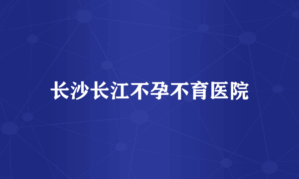 长沙长江不孕不育医院