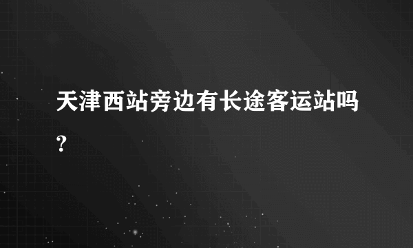 天津西站旁边有长途客运站吗？