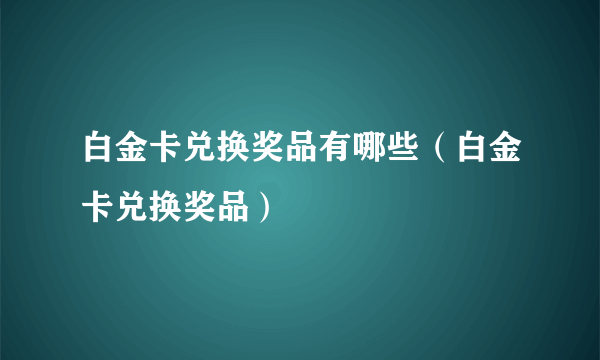 白金卡兑换奖品有哪些（白金卡兑换奖品）