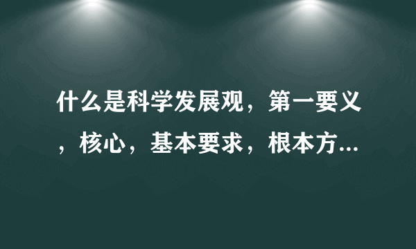 什么是科学发展观，第一要义，核心，基本要求，根本方法分别是什么