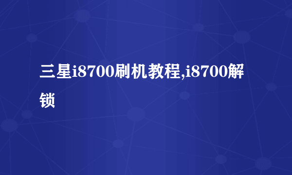 三星i8700刷机教程,i8700解锁