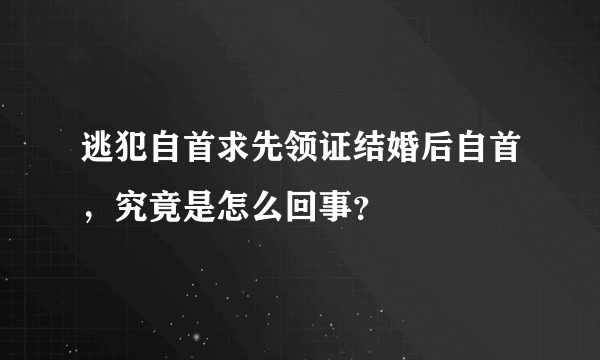 逃犯自首求先领证结婚后自首，究竟是怎么回事？