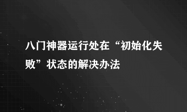 八门神器运行处在“初始化失败”状态的解决办法