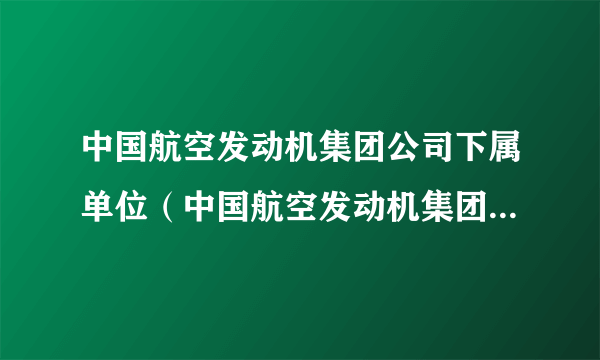 中国航空发动机集团公司下属单位（中国航空发动机集团公司下属单位）