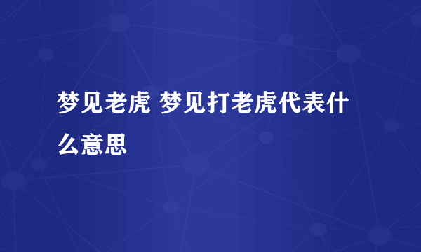 梦见老虎 梦见打老虎代表什么意思