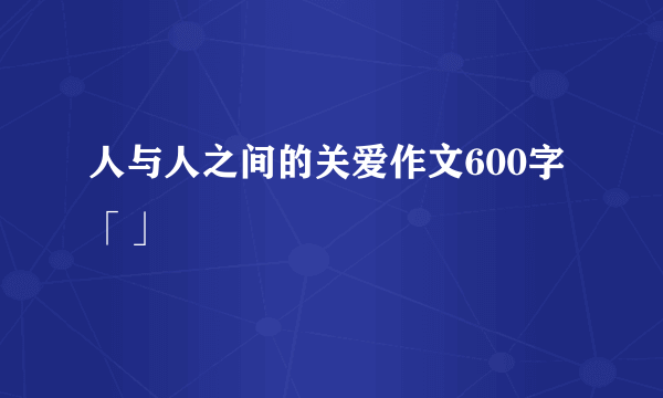 人与人之间的关爱作文600字「」