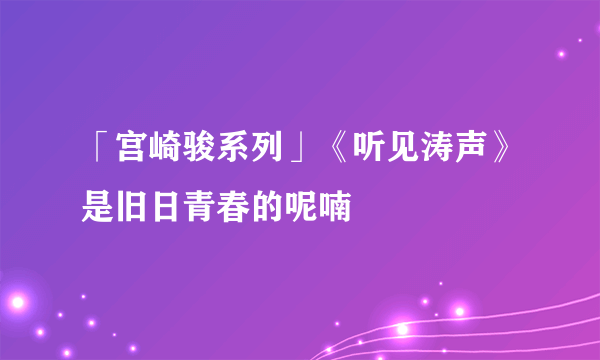 「宫崎骏系列」《听见涛声》是旧日青春的呢喃