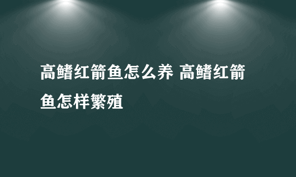 高鳍红箭鱼怎么养 高鳍红箭鱼怎样繁殖